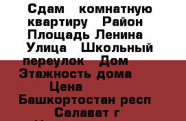 Сдам 1 комнатную квартиру › Район ­ Площадь Ленина › Улица ­ Школьный переулок › Дом ­ 9 › Этажность дома ­ 5 › Цена ­ 6 500 - Башкортостан респ., Салават г. Недвижимость » Квартиры аренда   . Башкортостан респ.